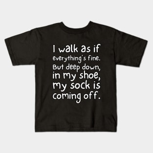 I walk as if everything's fine. But deep down, in my shoe, my sock is coming off. Kids T-Shirt